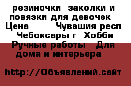 резиночки, заколки и повязки для девочек › Цена ­ 50 - Чувашия респ., Чебоксары г. Хобби. Ручные работы » Для дома и интерьера   